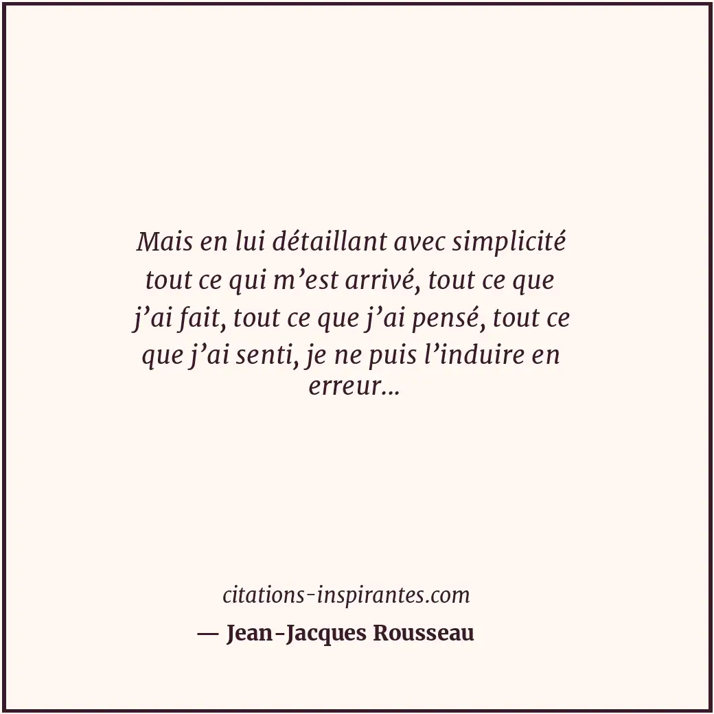 Mais en lui détaillant avec simplicité tout ce qui m’est arrivé, tout ce que j’a... Citation de Jean-Jacques Rousseau