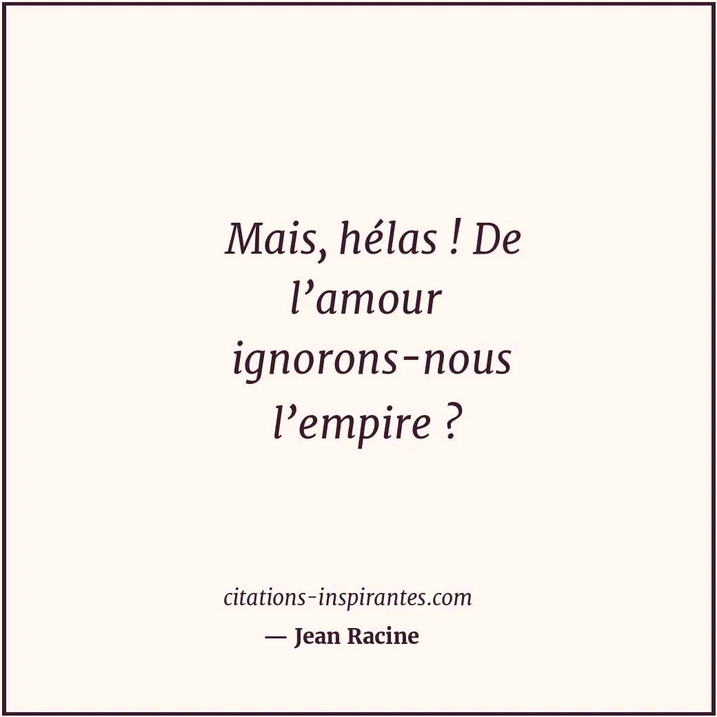 Mais, hélas ! De l’amour ignorons-nous l’empire ? Citation de Jean Racine