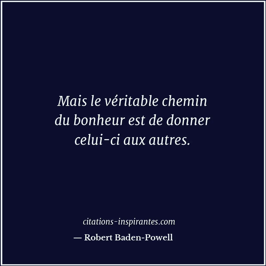 Mais le véritable chemin du bonheur est de donner celui-ci aux autres. Citation de Robert Baden-Powell