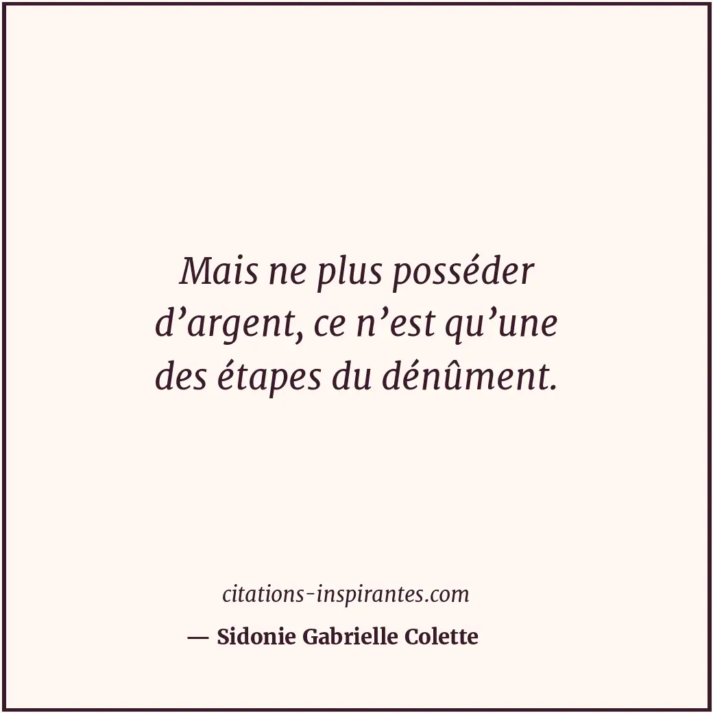 Mais ne plus posséder d’argent, ce n’est qu’une des étapes du dénûment. Citation de Sidonie Gabrielle Colette