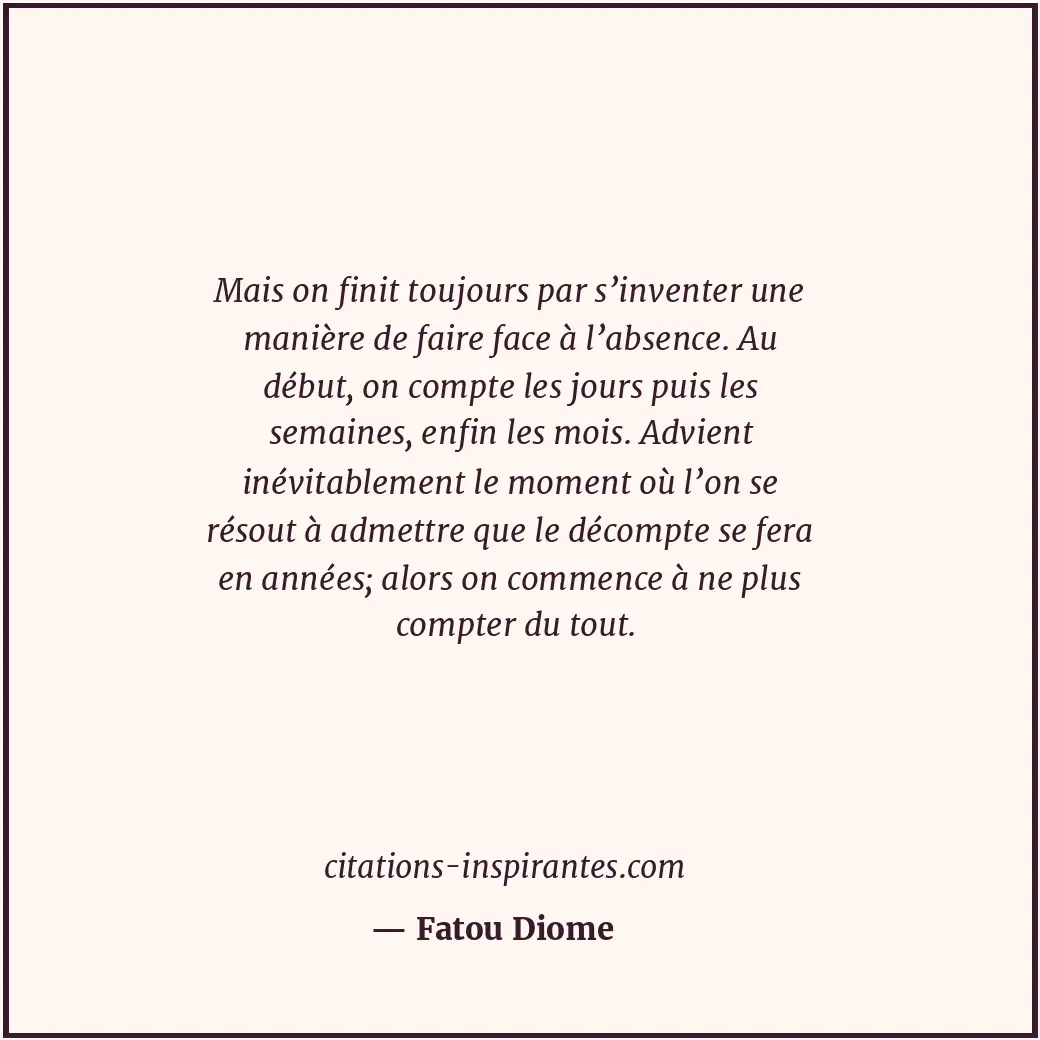 Mais on finit toujours par s’inventer une manière de faire face à l’absence. Au... Citation de Fatou Diome
