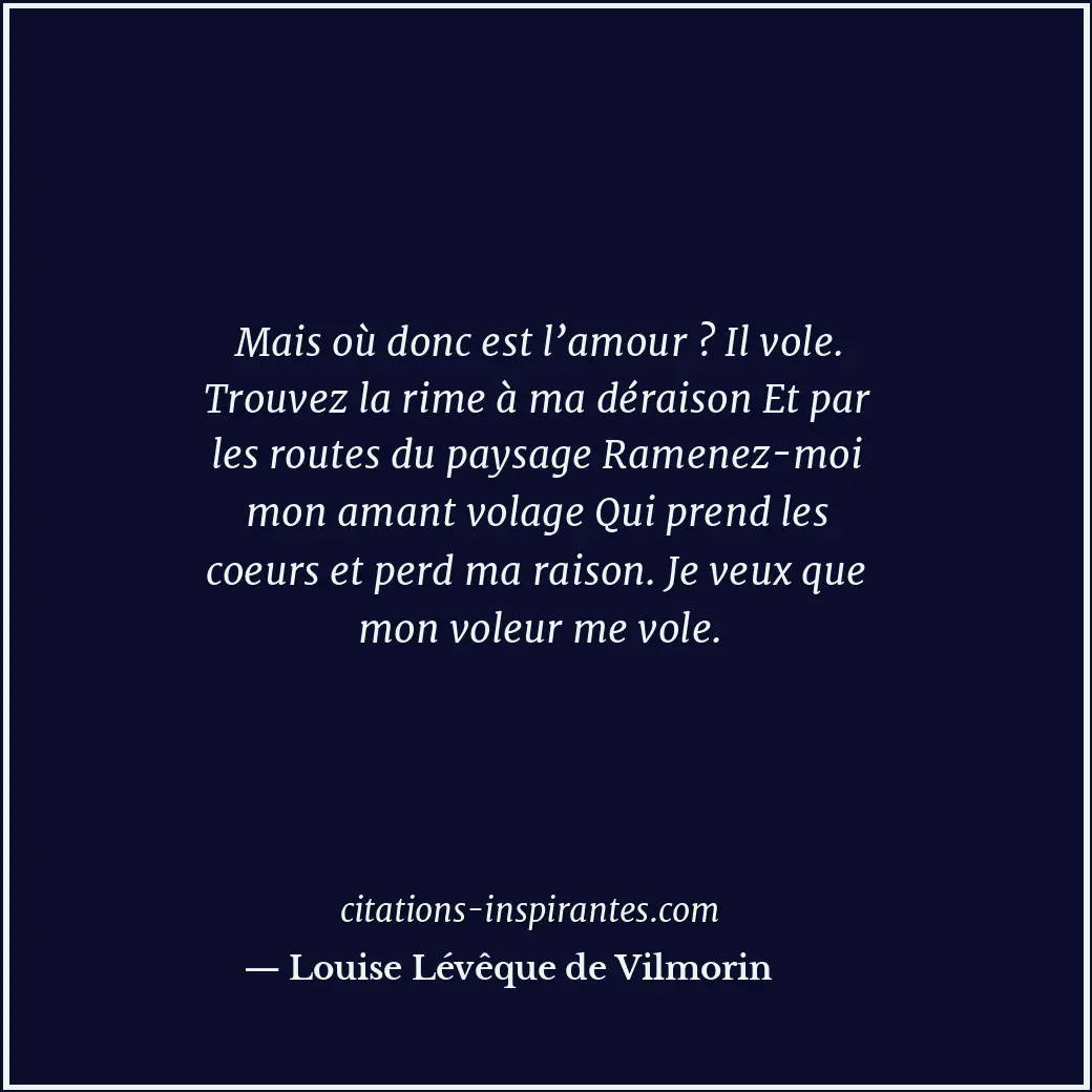 Mais où donc est l’amour ? Il vole. Trouvez la rime à ma déraison Et par les rou... Citation de Louise Lévêque de Vilmorin