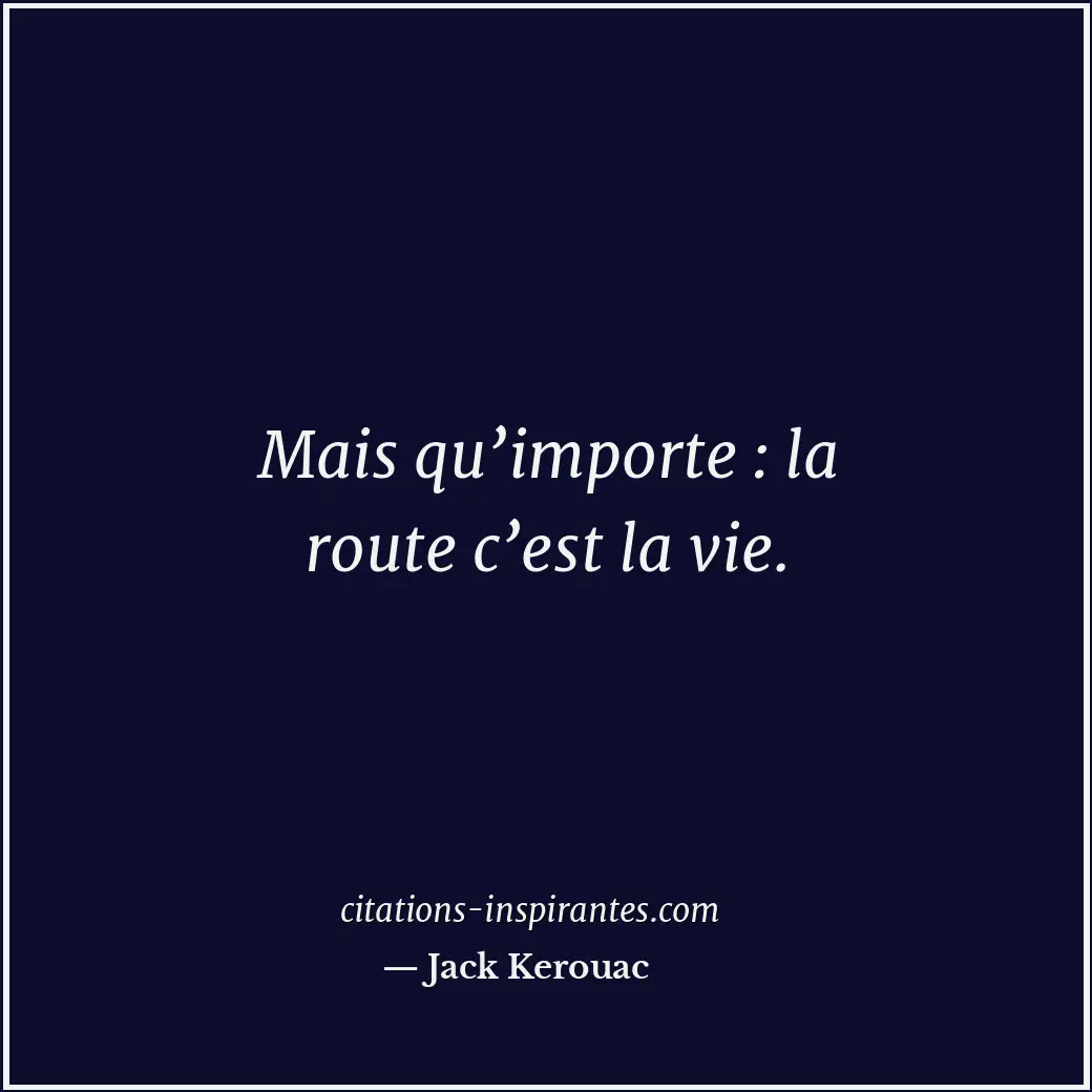 Mais qu’importe : la route c’est la vie. Citation de Jack Kerouac