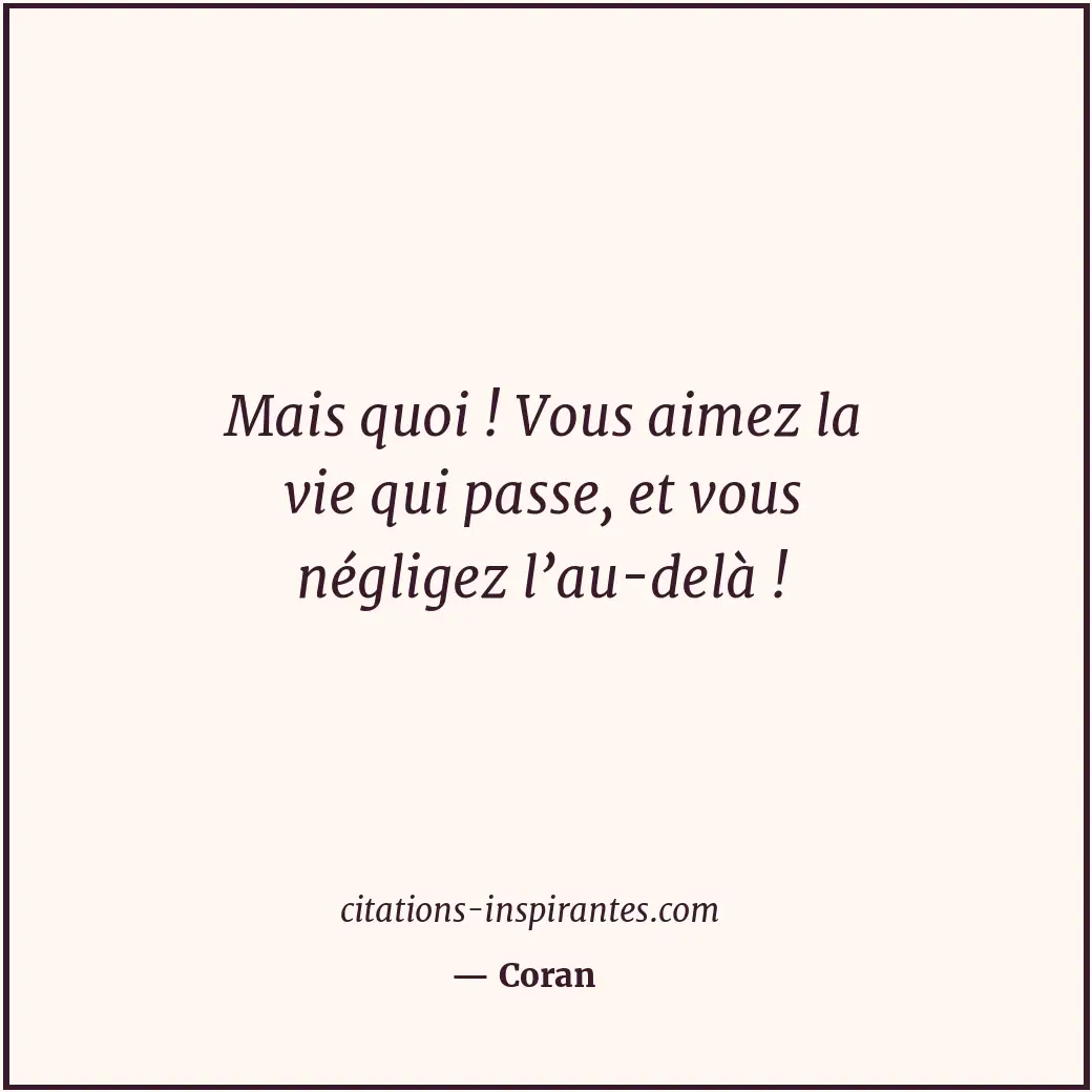 Mais quoi ! Vous aimez la vie qui passe, et vous négligez l’au-delà ! Citation de Coran