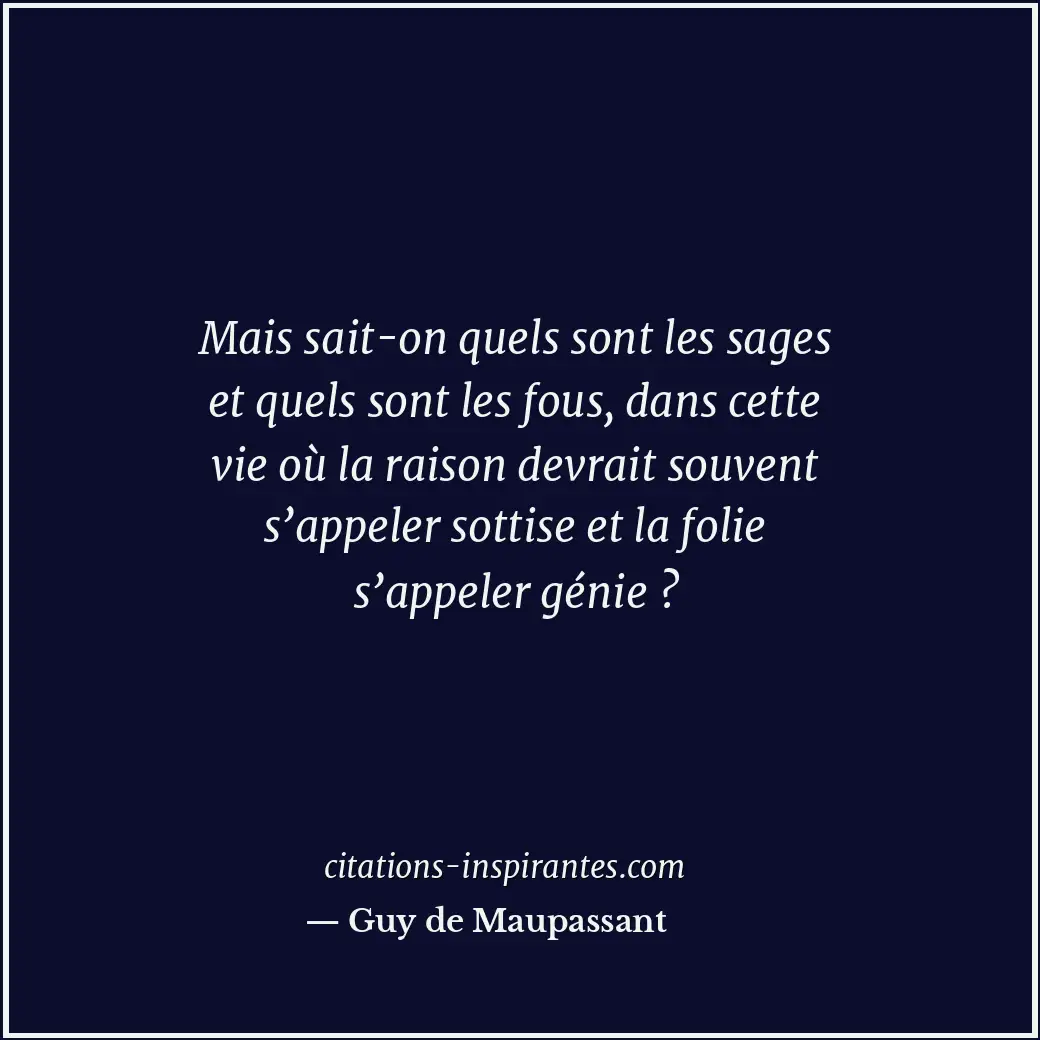 Mais sait-on quels sont les sages et quels sont les fous, dans cette vie où la r... Citation de Guy de Maupassant