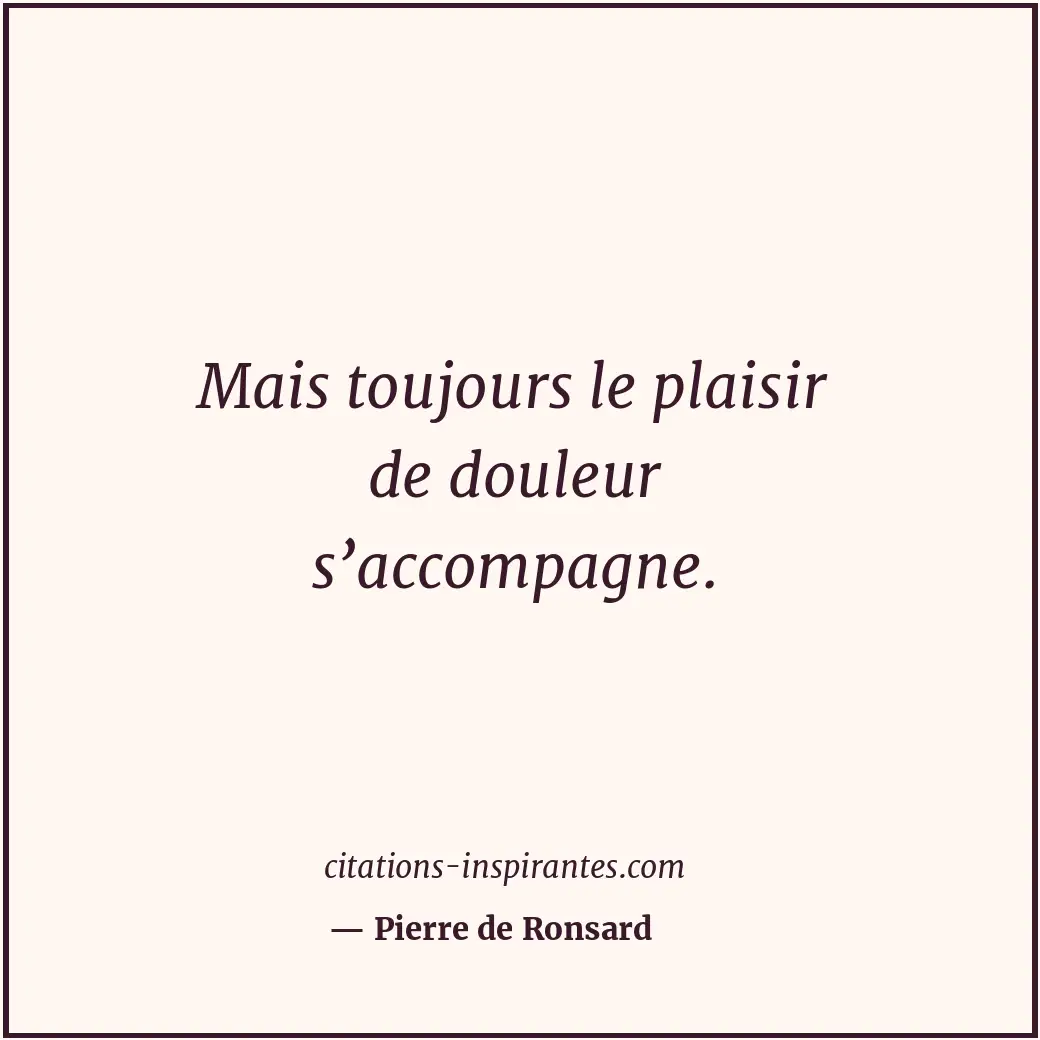 Mais toujours le plaisir de douleur s’accompagne. Citation de Pierre de Ronsard