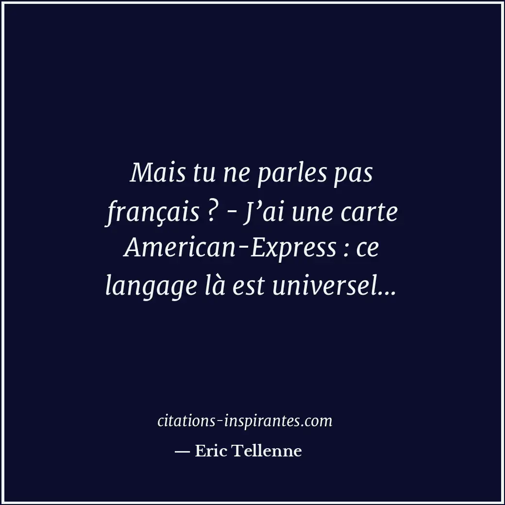Mais tu ne parles pas français ? - J’ai une carte American-Express : ce langage... Citation de Eric Tellenne