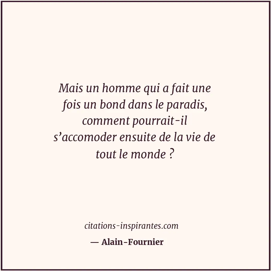 Mais un homme qui a fait une fois un bond dans le paradis, comment pourrait-il s... Citation de Alain-Fournier