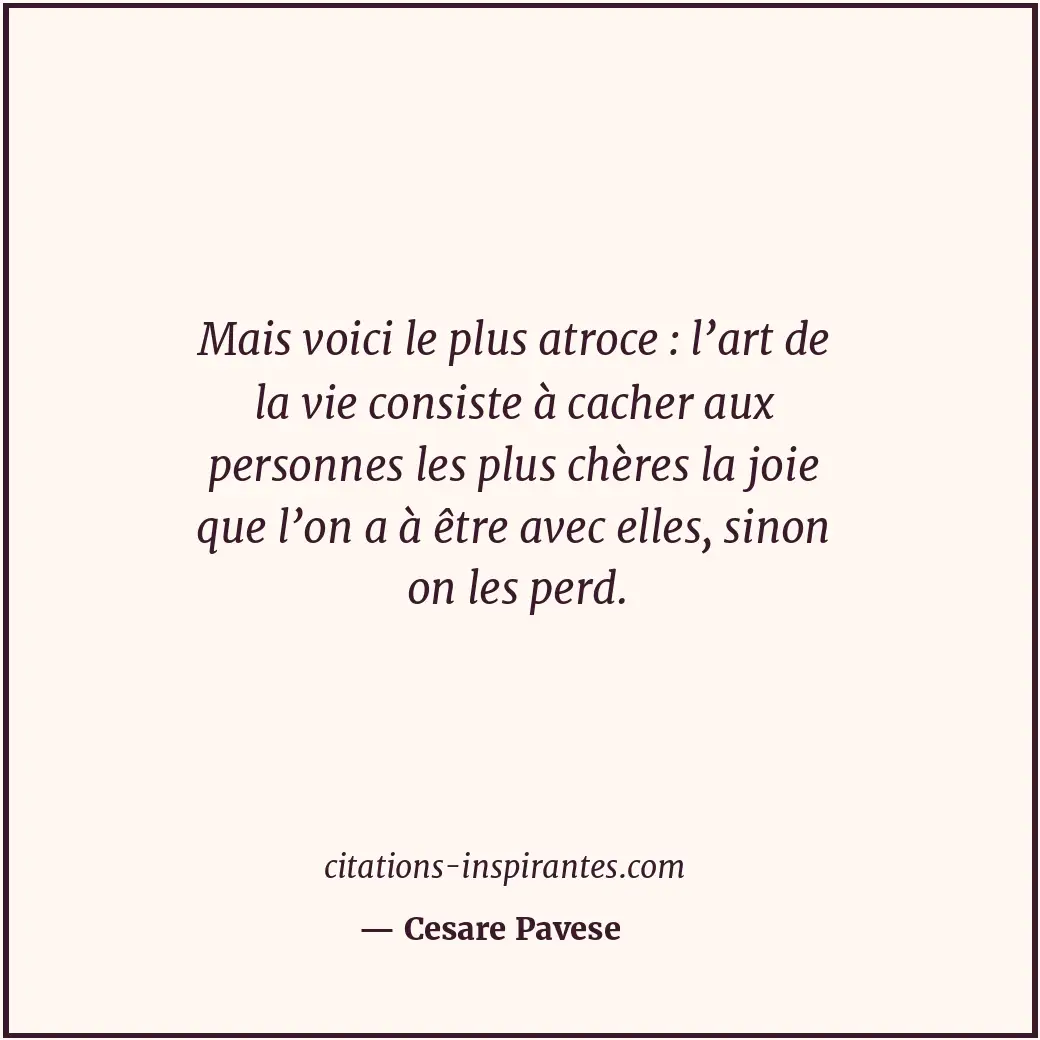 Mais voici le plus atroce : l’art de la vie consiste à cacher aux personnes les... Citation de Cesare Pavese