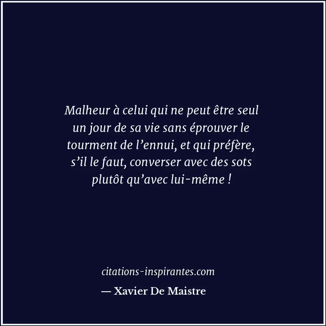 Malheur à celui qui ne peut être seul un jour de sa vie sans éprouver le tourmen... Citation de Xavier De Maistre