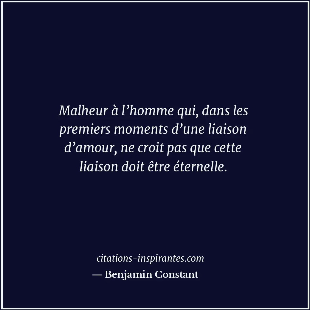 Malheur à l’homme qui, dans les premiers moments d’une liaison d’amour, ne croit... Citation de Benjamin Constant
