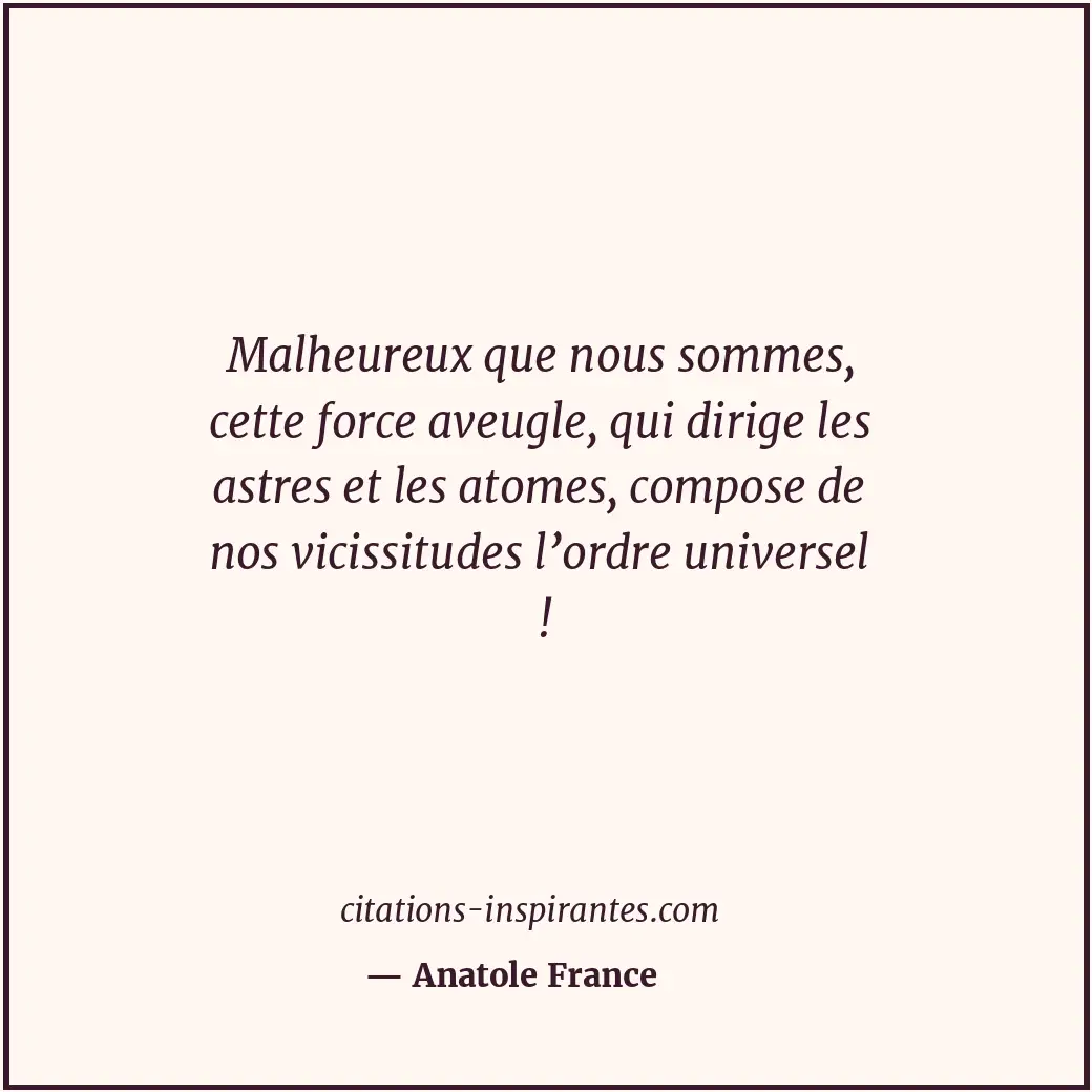 Malheureux que nous sommes, cette force aveugle, qui dirige les astres et les at... Citation de Anatole France