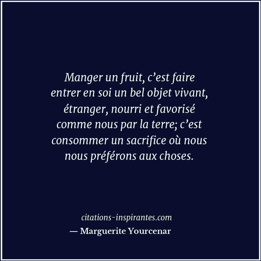 Manger un fruit, c’est faire entrer en soi un bel objet vivant, étranger, nourri... Citation de Marguerite Yourcenar