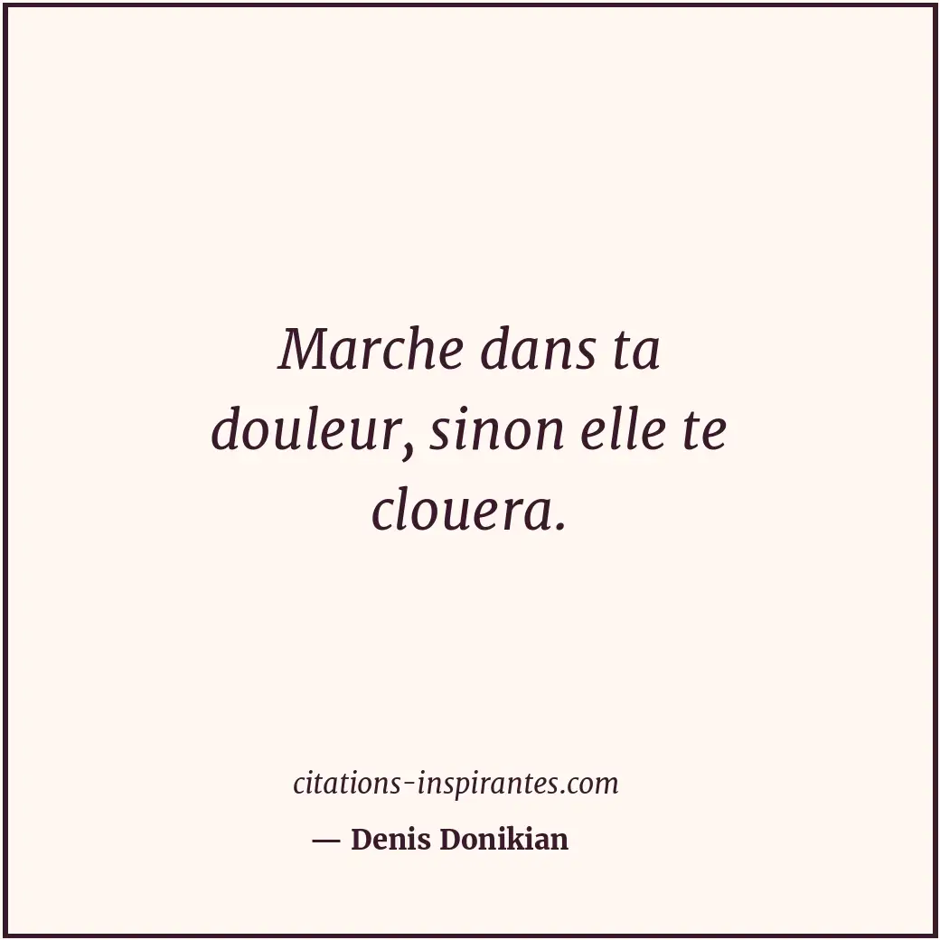 Marche dans ta douleur, sinon elle te clouera. Citation de Denis Donikian