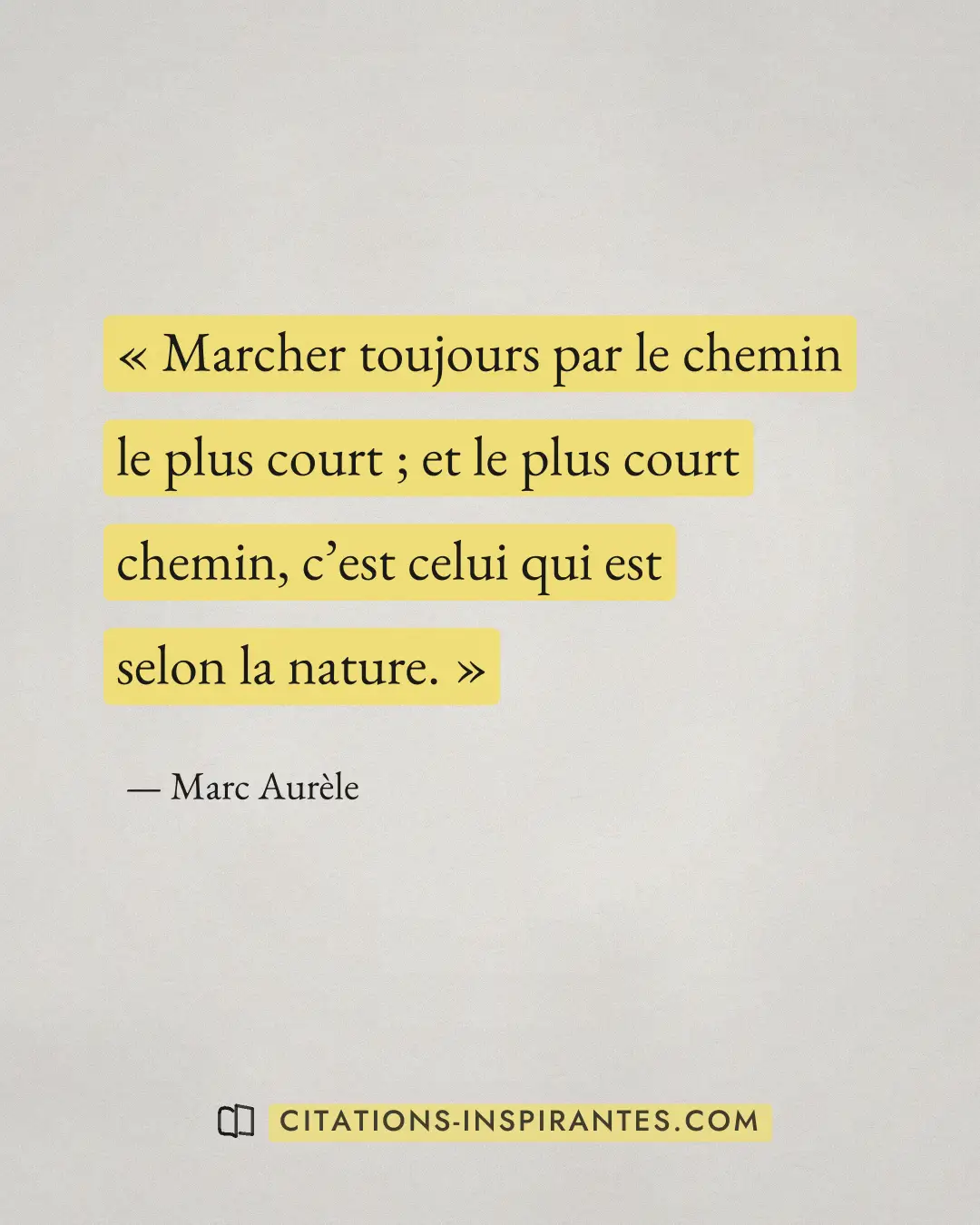 « Marcher toujours par le chemin le plus court ; et le plus court chemin, c’est celui qui est selon la nature. » — Marc Aurèle