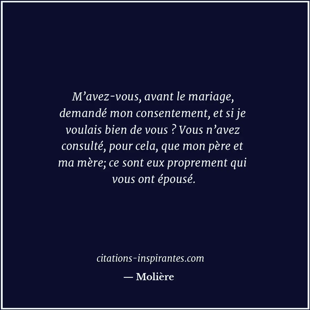 M’avez-vous, avant le mariage, demandé mon consentement, et si je voulais bien d... Citation de Molière