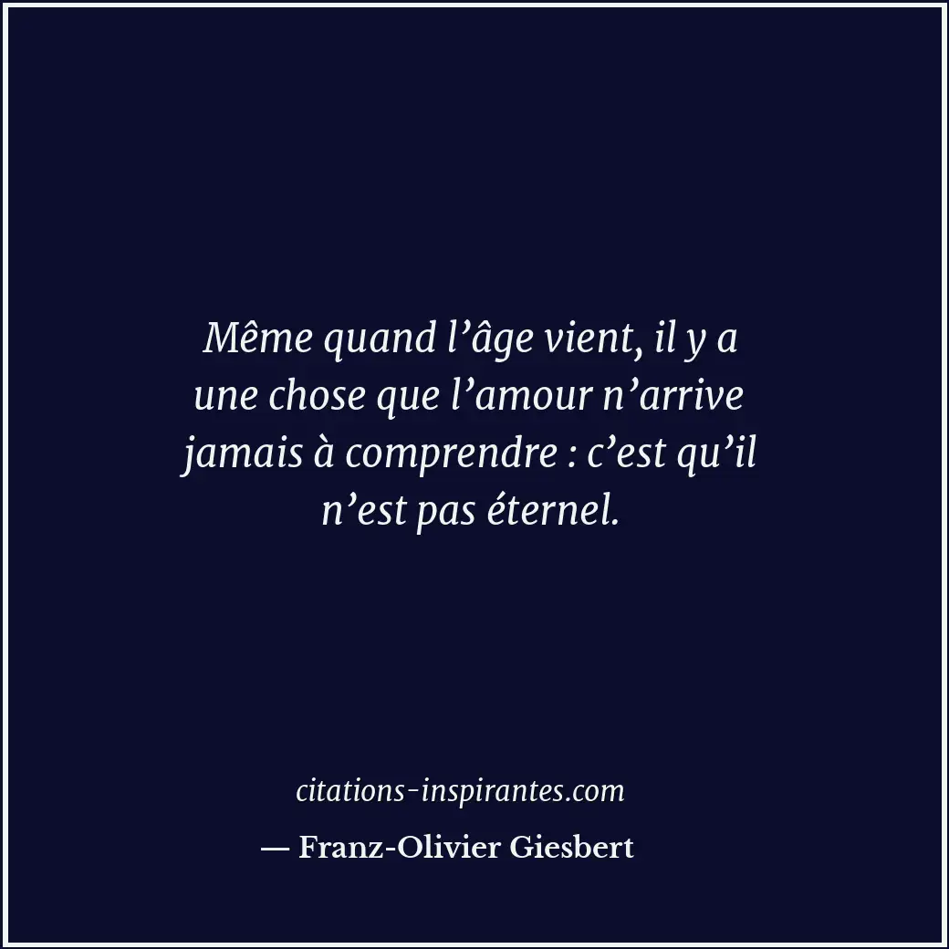 Même quand l’âge vient, il y a une chose que l’amour n’arrive jamais à comprendr... Citation de Franz-Olivier Giesbert