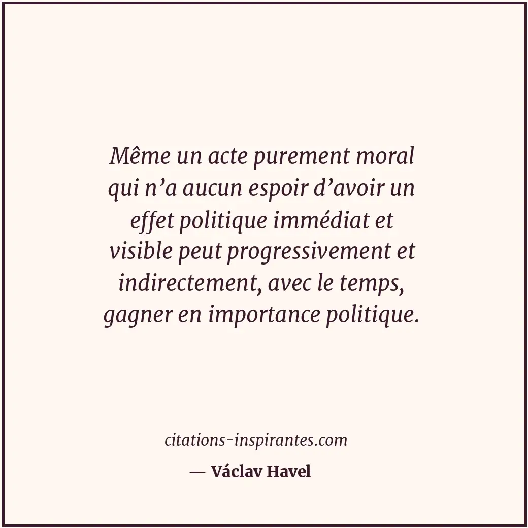Même un acte purement moral qui n’a aucun espoir d’avoir un effet politique immé... Citation de Václav Havel