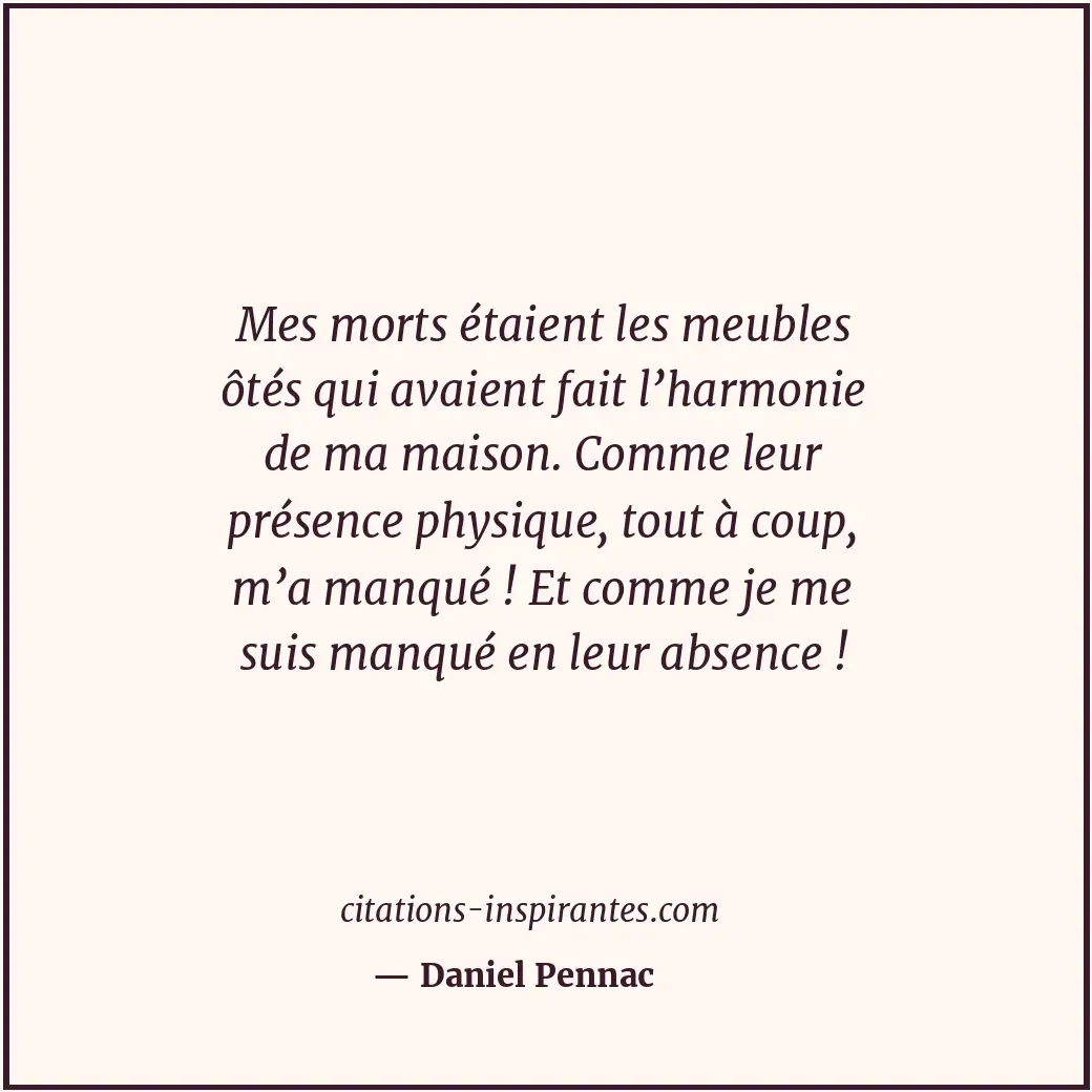 Mes morts étaient les meubles ôtés qui avaient fait l’harmonie de ma maison. Com... Citation de Daniel Pennac