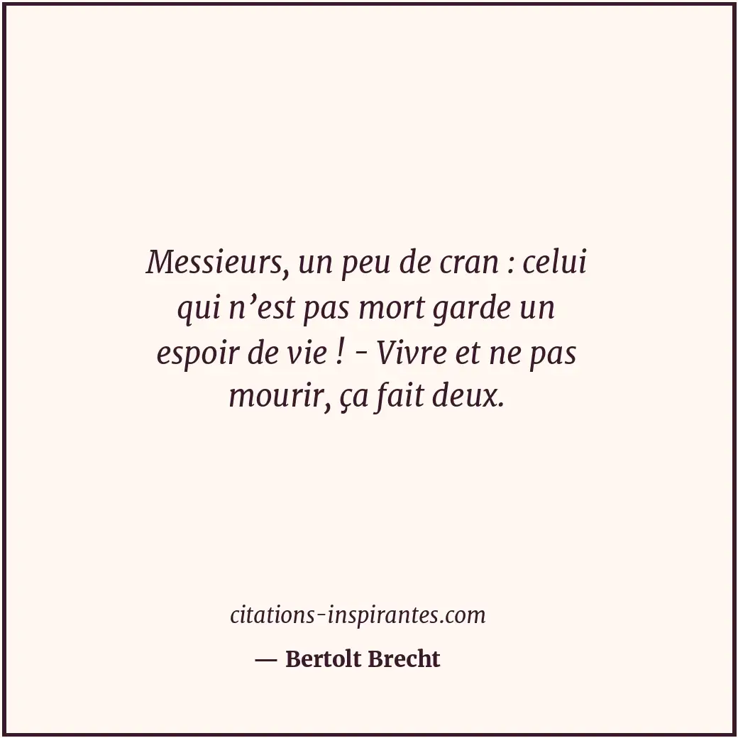 Messieurs, un peu de cran : celui qui n’est pas mort garde un espoir de vie ! -... Citation de Bertolt Brecht