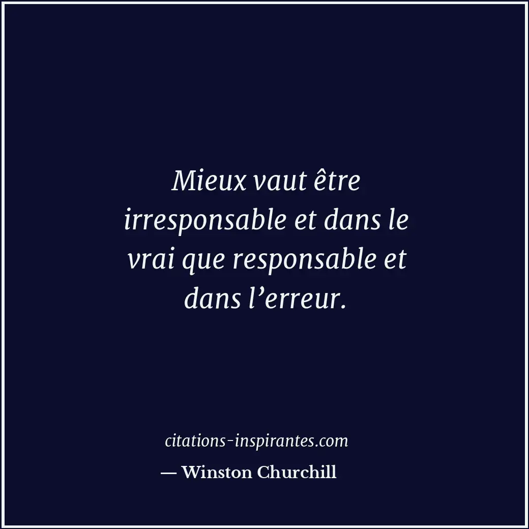 Mieux vaut être irresponsable et dans le vrai que responsable et dans l’erreur. Citation de Winston Churchill