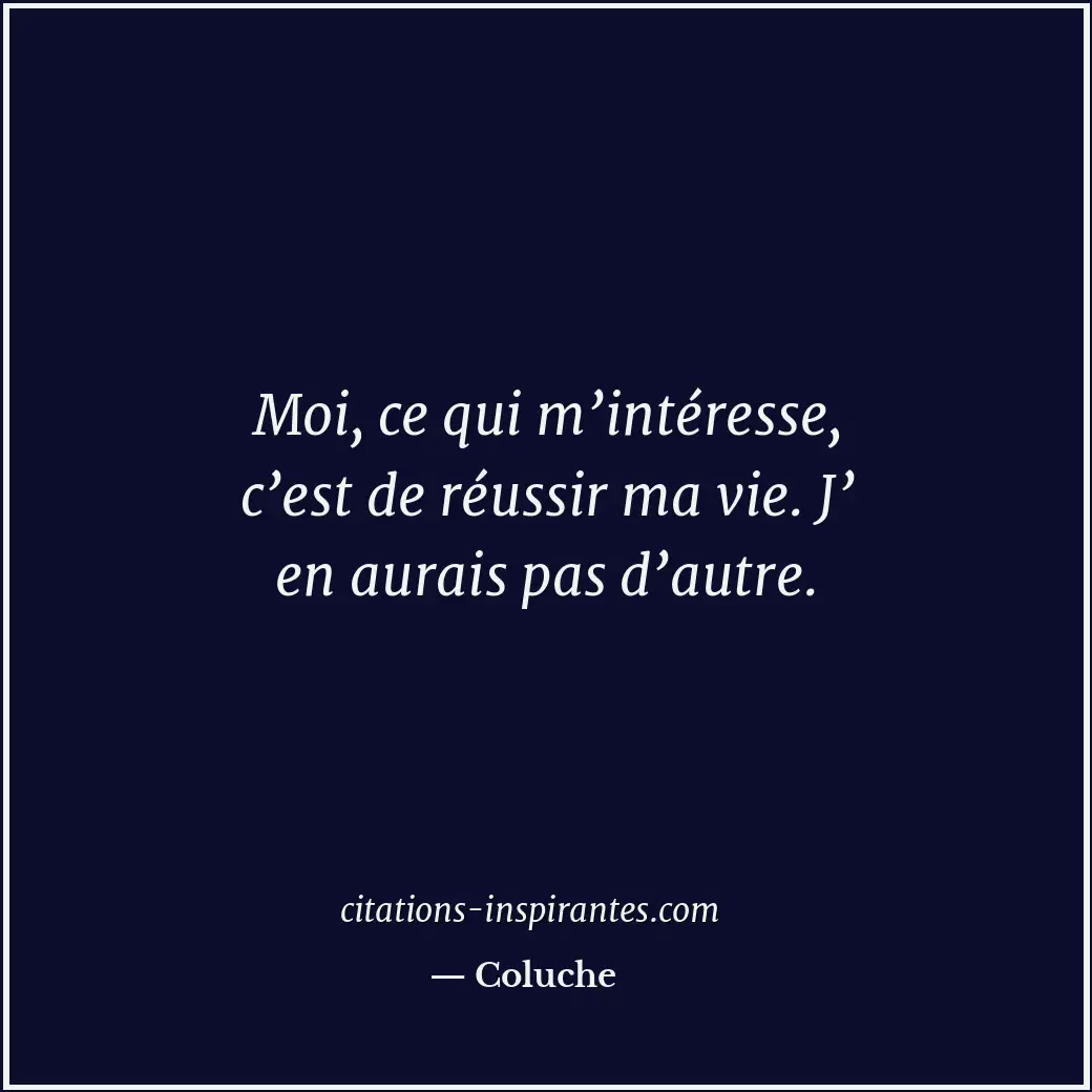 Moi, ce qui m’intéresse, c’est de réussir ma vie. J’ en aurais pas d’autre. Citation de Coluche
