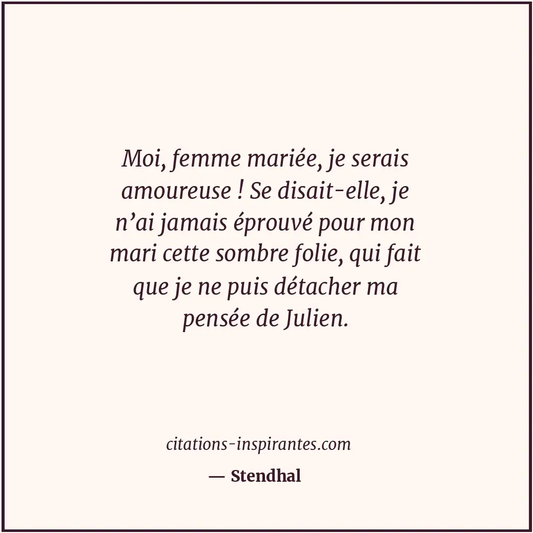 Moi, femme mariée, je serais amoureuse ! Se disait-elle, je n’ai jamais éprouvé... Citation de Stendhal