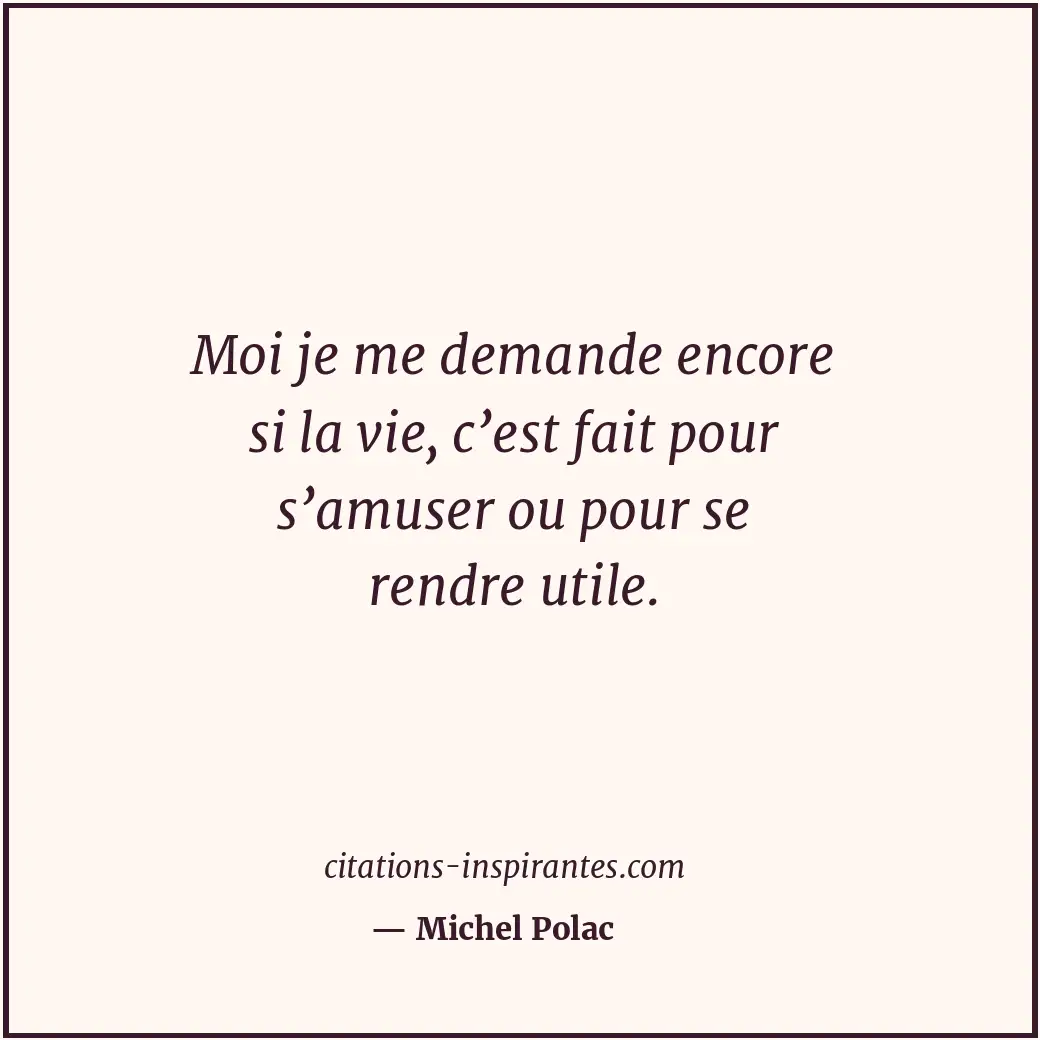 Moi je me demande encore si la vie, c’est fait pour s’amuser ou pour se rendre u... Citation de Michel Polac