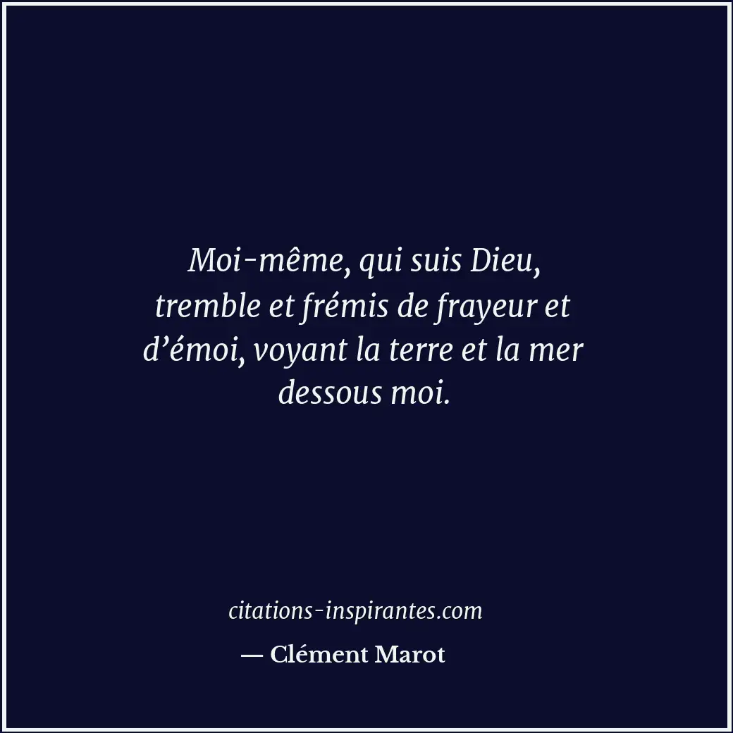 Moi-même, qui suis Dieu, tremble et frémis de frayeur et d’émoi, voyant la terre... Citation de Clément Marot