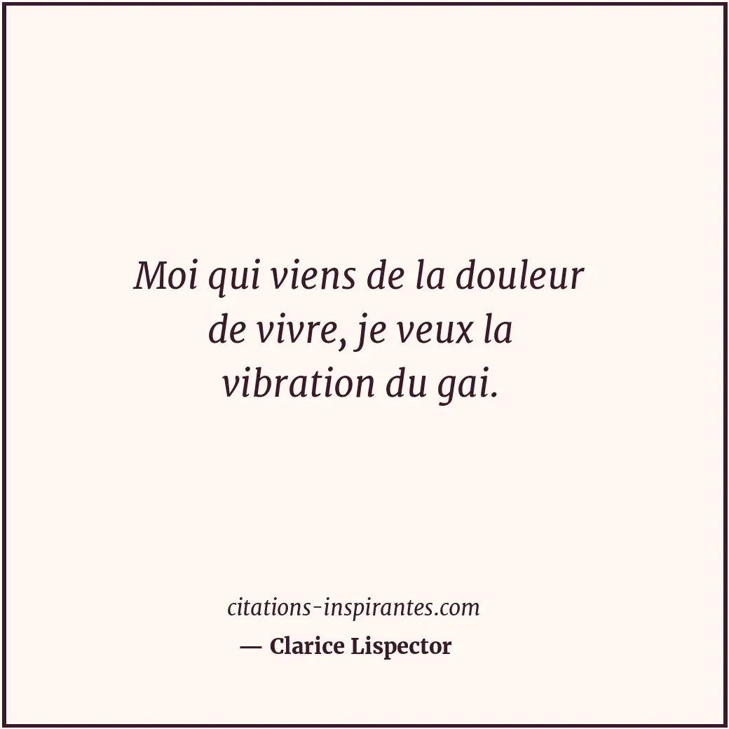 Moi qui viens de la douleur de vivre, je veux la vibration du gai. Citation de Clarice Lispector