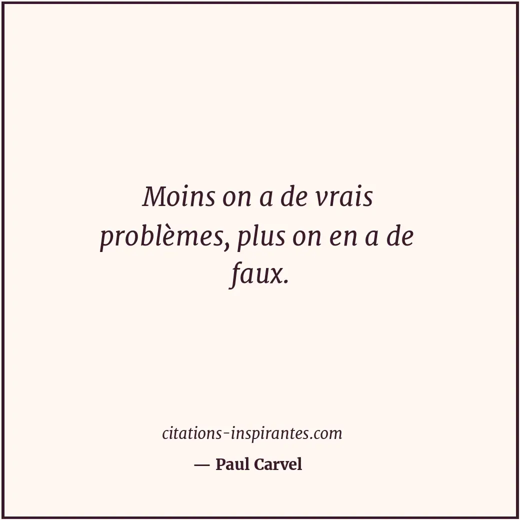 Moins on a de vrais problèmes, plus on en a de faux. Citation de Paul Carvel