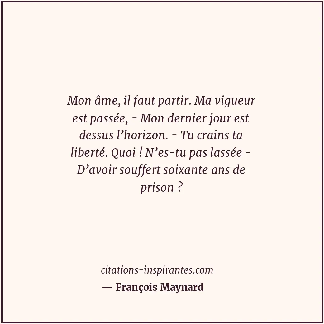 Mon âme, il faut partir. Ma vigueur est passée, - Mon dernier jour est dessus l’... Citation de François Maynard