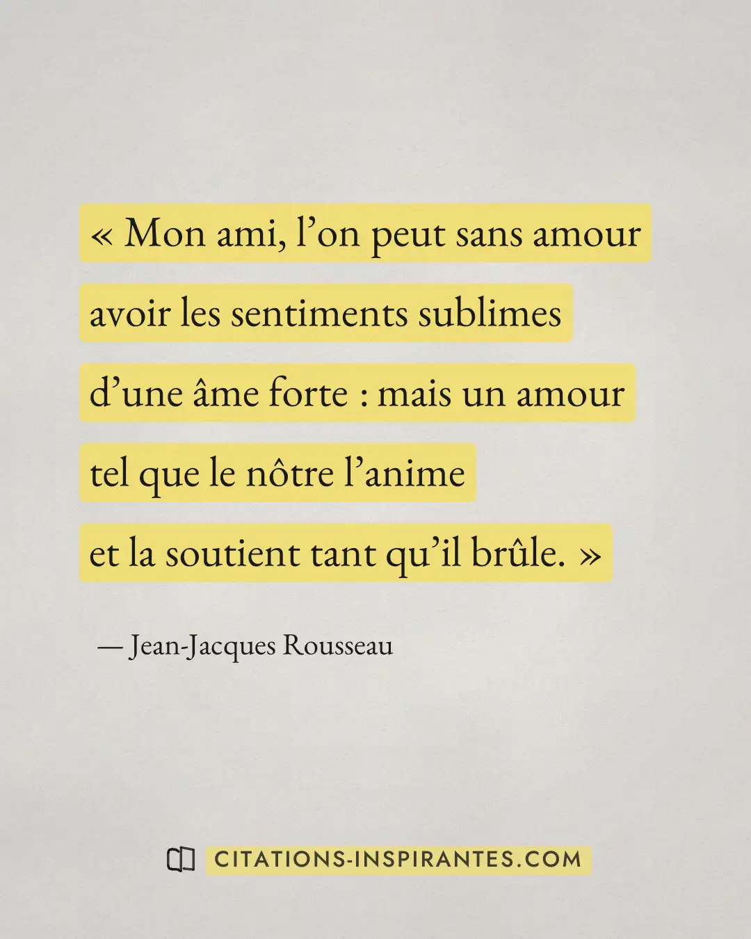 « Mon ami, l’on peut sans amour avoir les sentiments sublimes d’une âme forte : mais un amour tel que le nôtre l... » — Jean-Jacques Rousseau