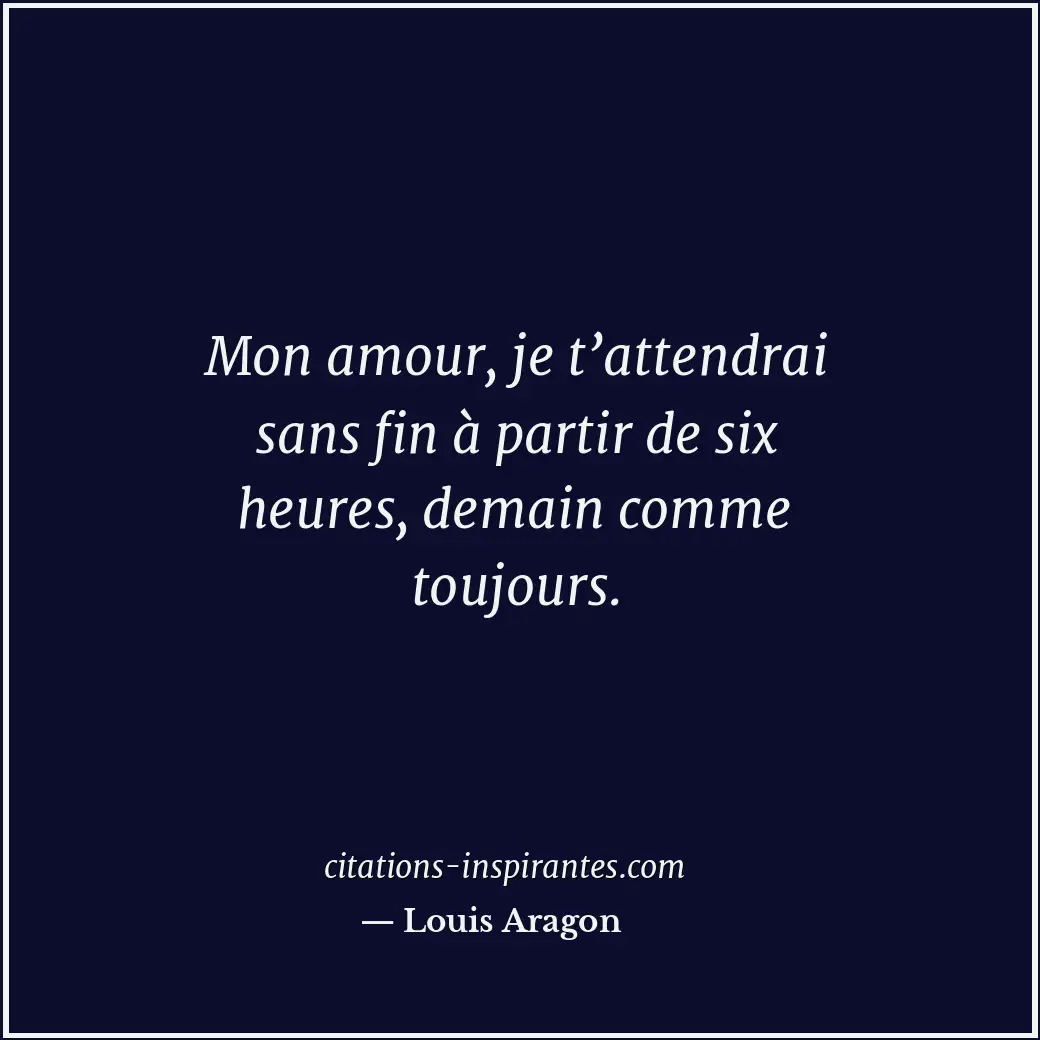 Mon amour, je t’attendrai sans fin à partir de six heures, demain comme toujours... Citation de Louis Aragon