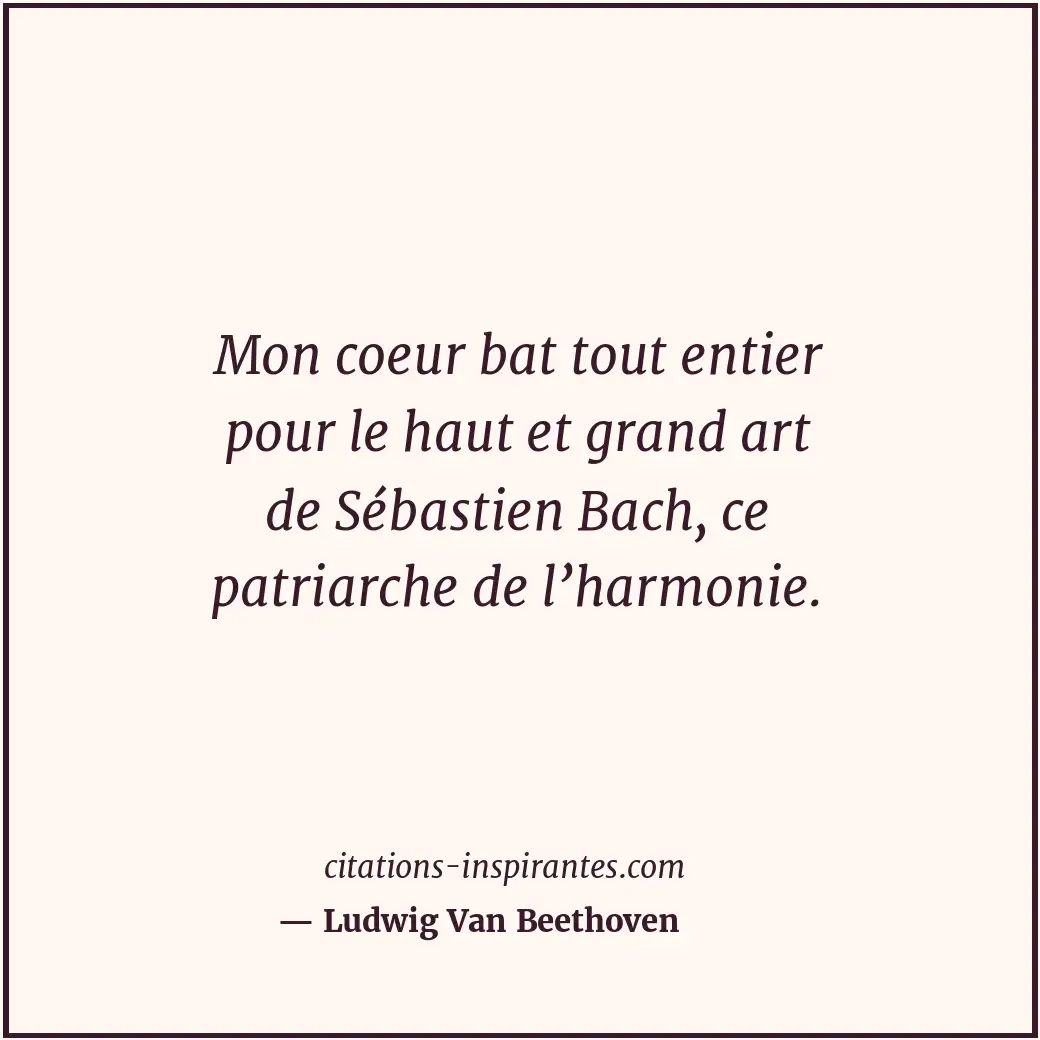 Mon coeur bat tout entier pour le haut et grand art de Sébastien Bach, ce patria... Citation de Ludwig Van Beethoven