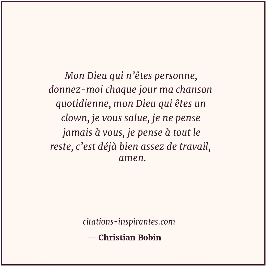 Mon Dieu qui n’êtes personne, donnez-moi chaque jour ma chanson quotidienne, mon... Citation de Christian Bobin