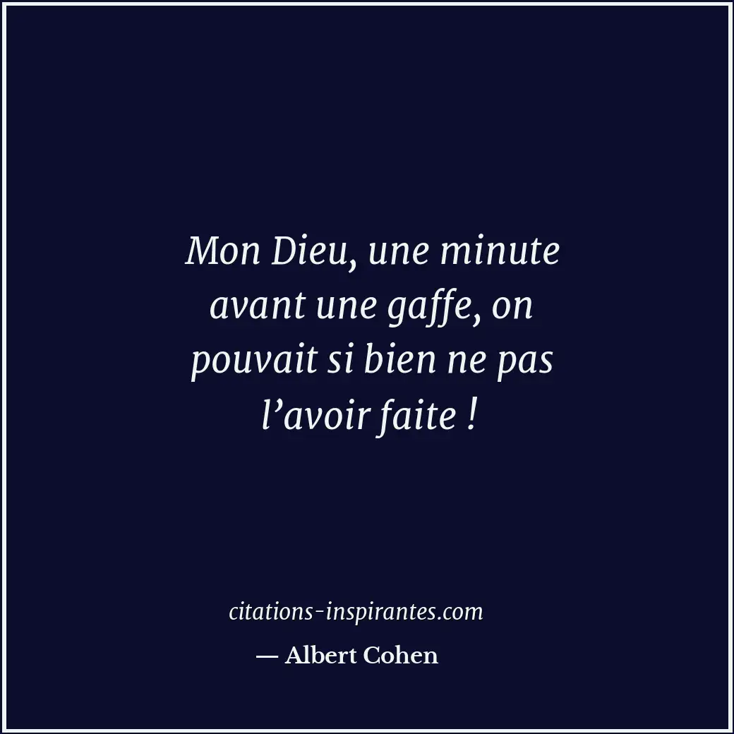 Mon Dieu, une minute avant une gaffe, on pouvait si bien ne pas l’avoir faite ! Citation de Albert Cohen