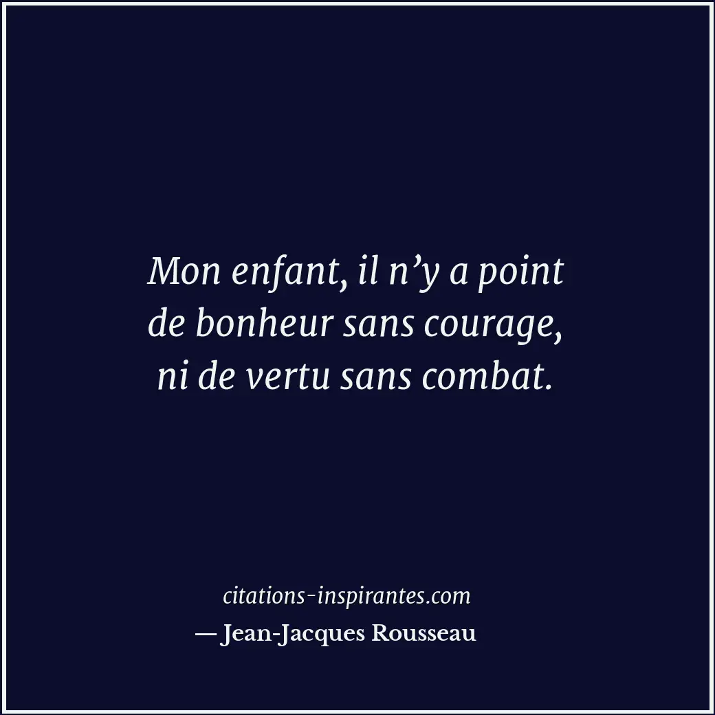 Mon enfant, il n’y a point de bonheur sans courage, ni de vertu sans combat. Citation de Jean-Jacques Rousseau