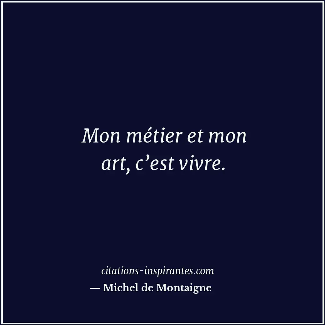 Mon métier et mon art, c’est vivre. Citation de Michel de Montaigne
