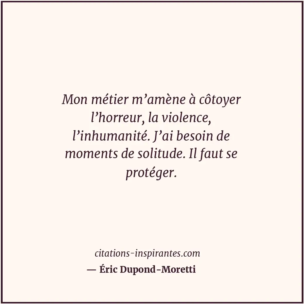 Mon métier m’amène à côtoyer l’horreur, la violence, l’inhumanité. J’ai besoin d... Citation de Éric Dupond-Moretti