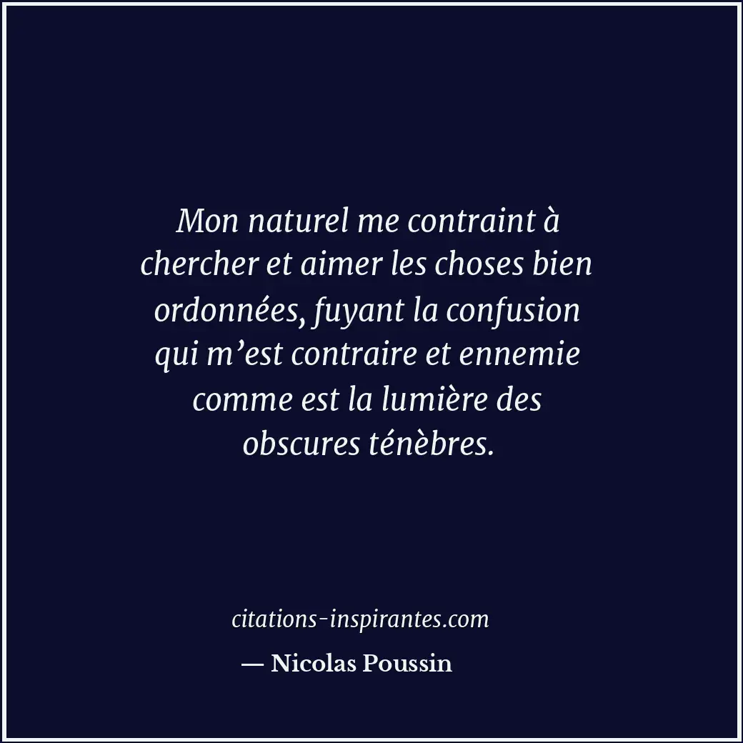 Mon naturel me contraint à chercher et aimer les choses bien ordonnées, fuyant l... Citation de Nicolas Poussin