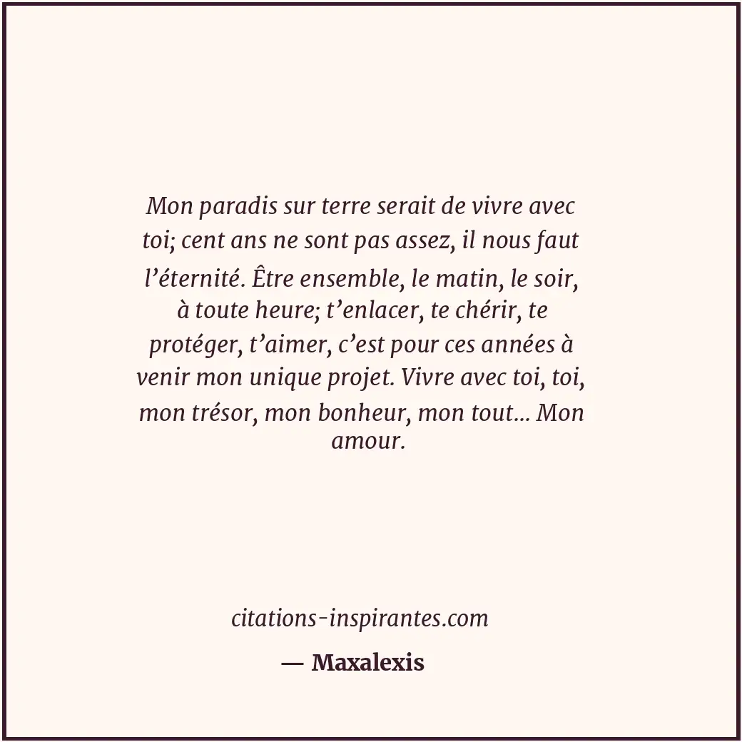 Mon paradis sur terre serait de vivre avec toi; cent ans ne sont pas assez, il n... Citation de Maxalexis