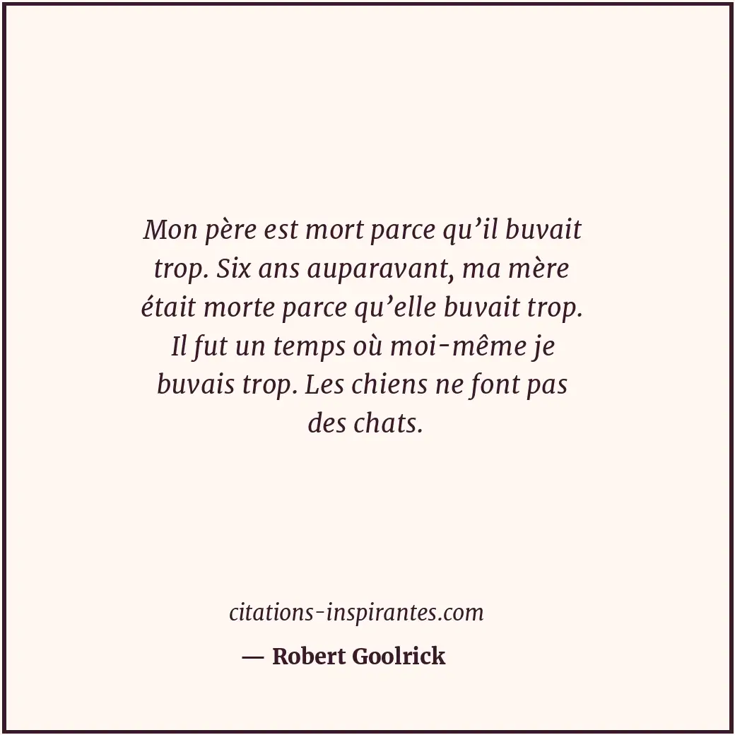 Mon père est mort parce qu’il buvait trop. Six ans auparavant, ma mère était mor... Citation de Robert Goolrick