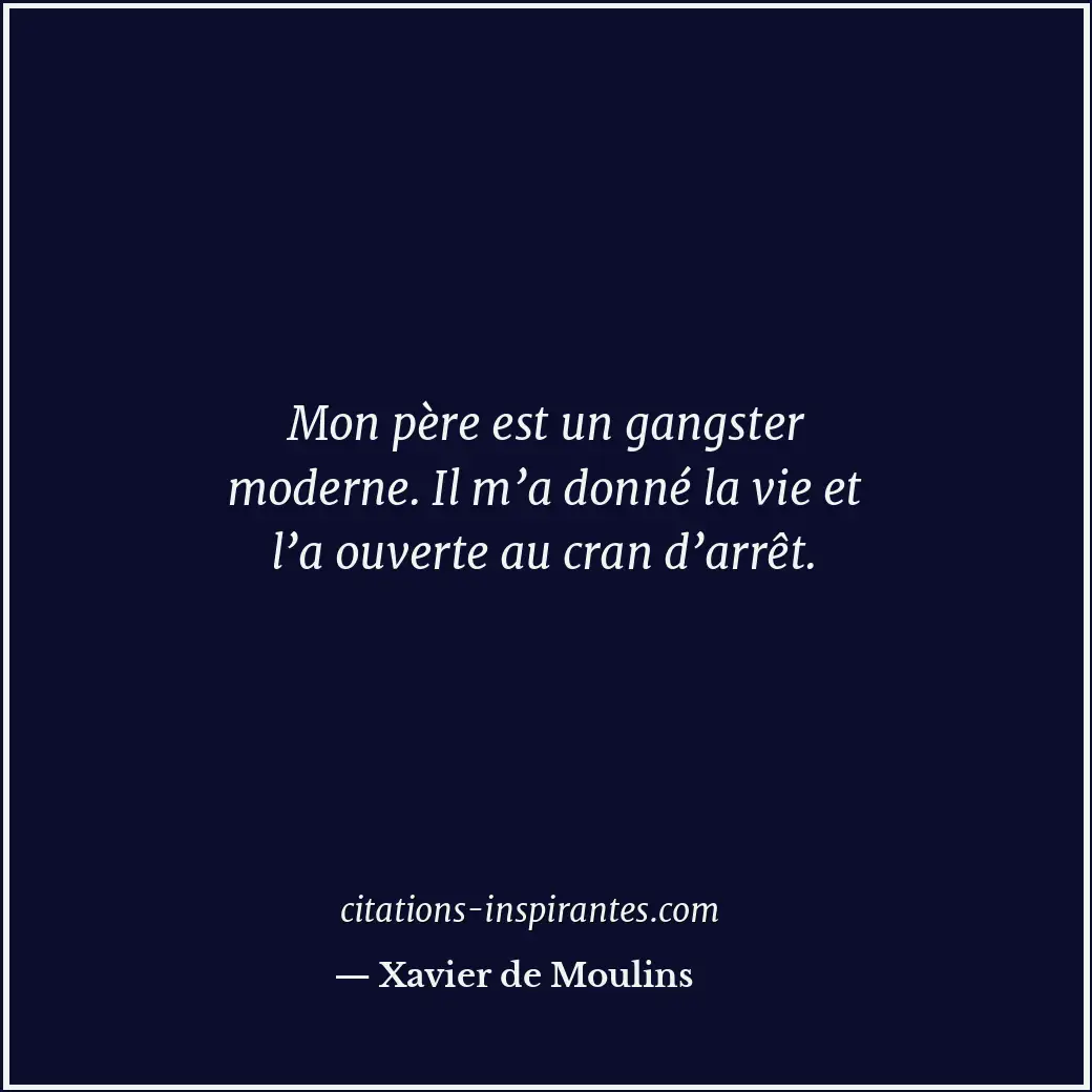 Mon père est un gangster moderne. Il m’a donné la vie et l’a ouverte au cran d’a... Citation de Xavier de Moulins