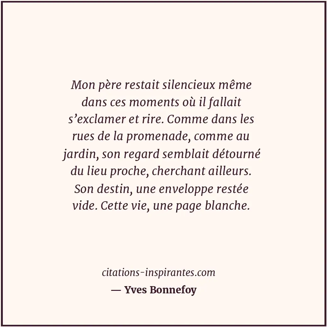Mon père restait silencieux même dans ces moments où il fallait s’exclamer et ri... Citation de Yves Bonnefoy