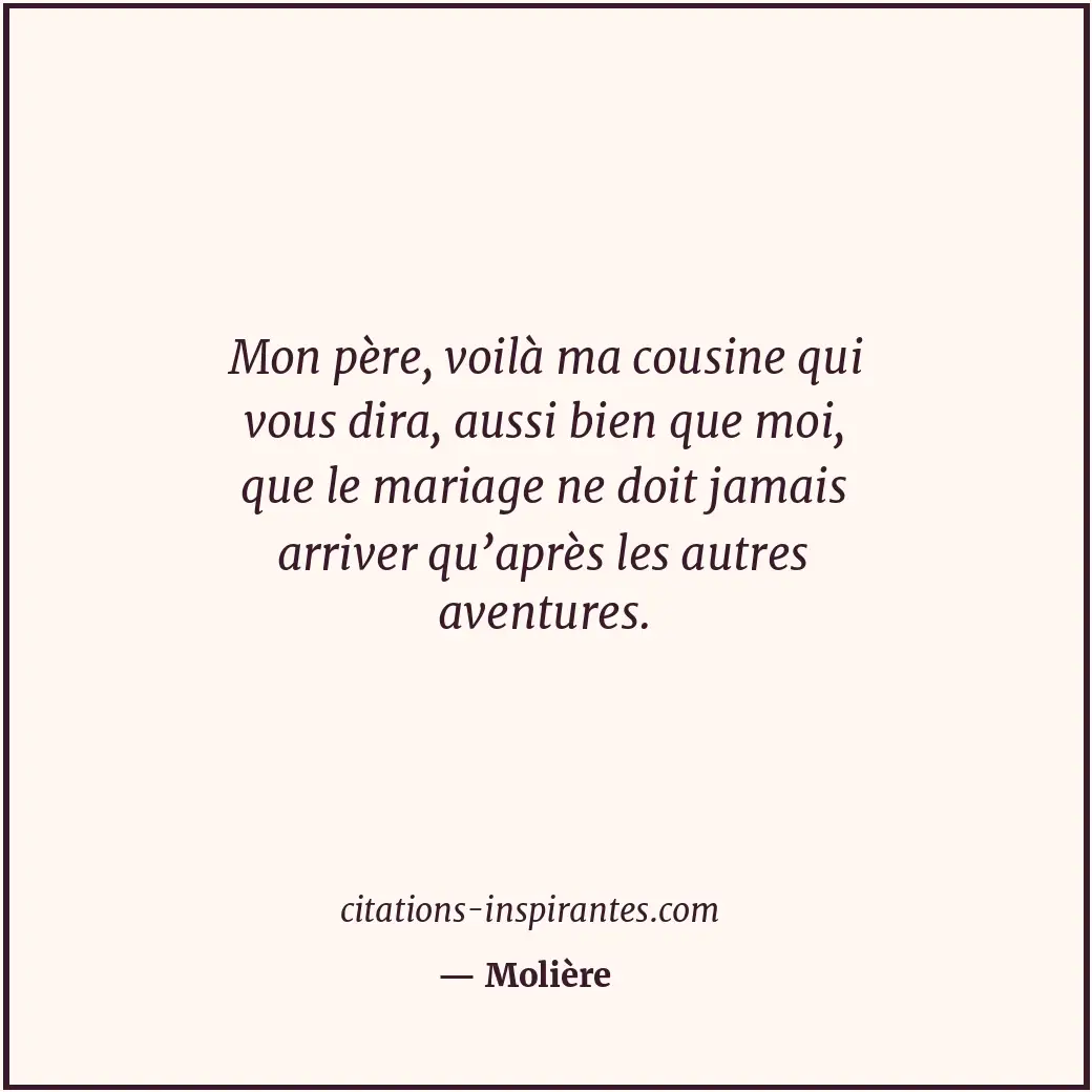 Mon père, voilà ma cousine qui vous dira, aussi bien que moi, que le mariage ne... Citation de Molière