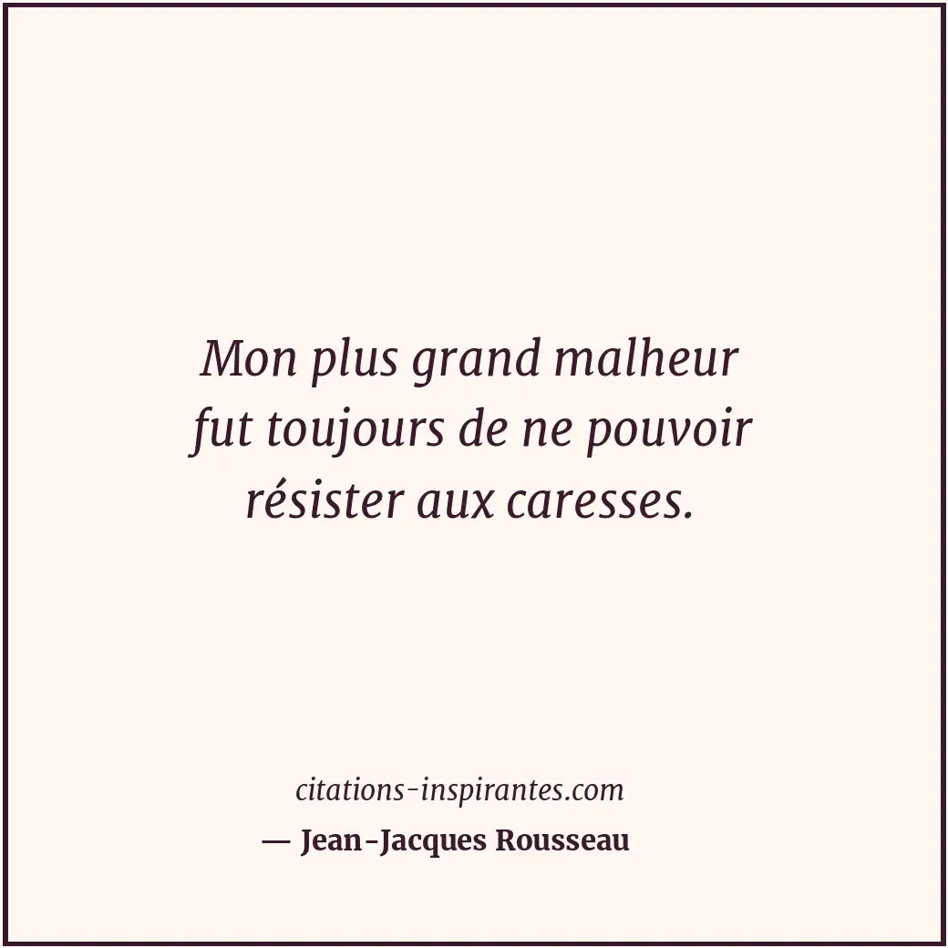 Mon plus grand malheur fut toujours de ne pouvoir résister aux caresses. Citation de Jean-Jacques Rousseau