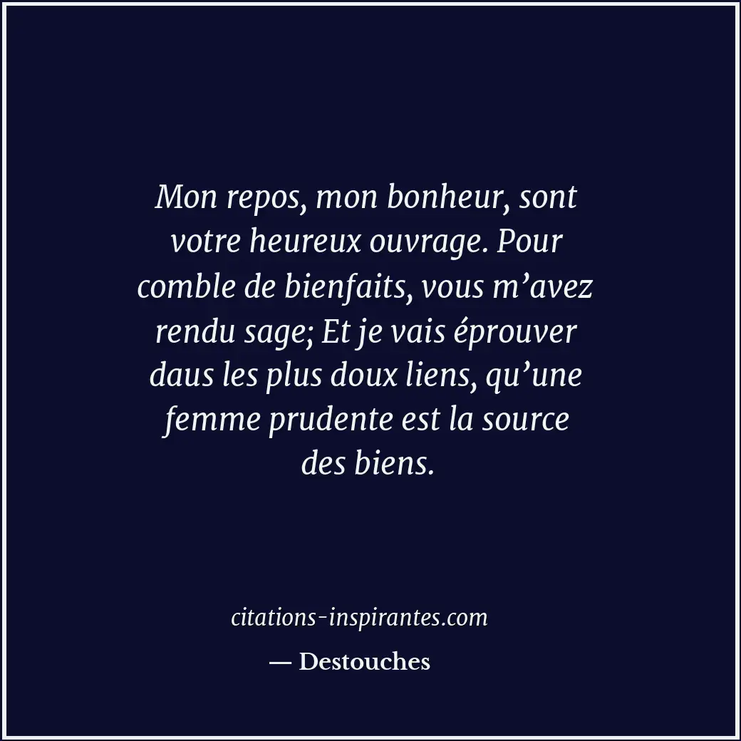 Mon repos, mon bonheur, sont votre heureux ouvrage. Pour comble de bienfaits, vo... Citation de Destouches