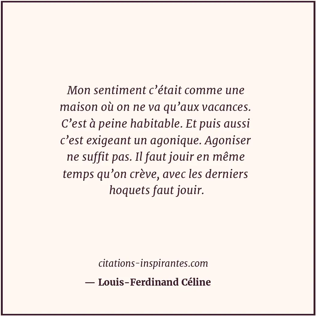 Mon sentiment c’était comme une maison où on ne va qu’aux vacances. C’est à pein... Citation de Louis-Ferdinand Céline