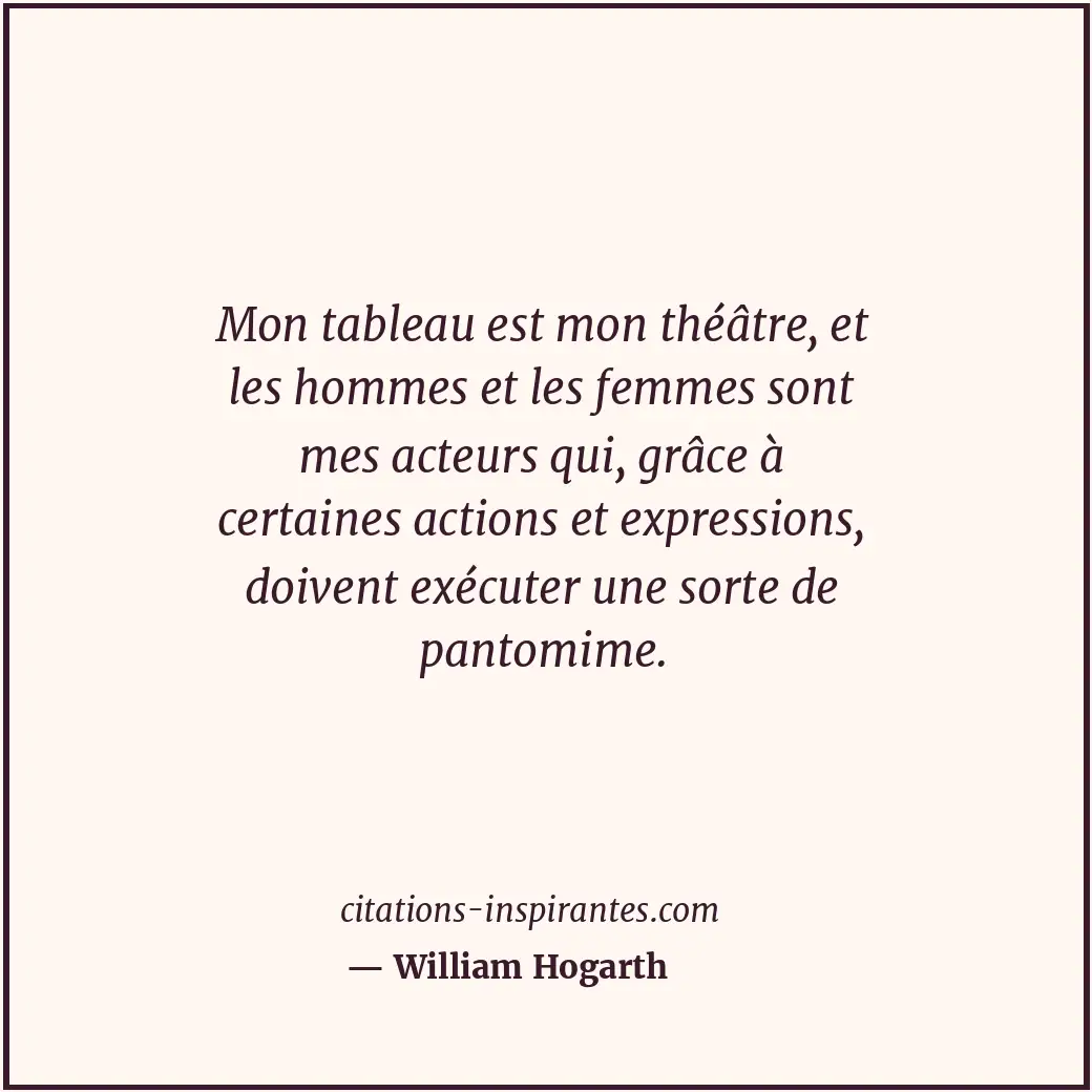 Mon tableau est mon théâtre, et les hommes et les femmes sont mes acteurs qui, g... Citation de William Hogarth